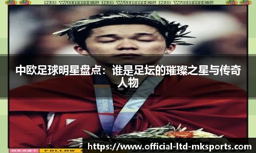 中欧足球明星盘点：谁是足坛的璀璨之星与传奇人物