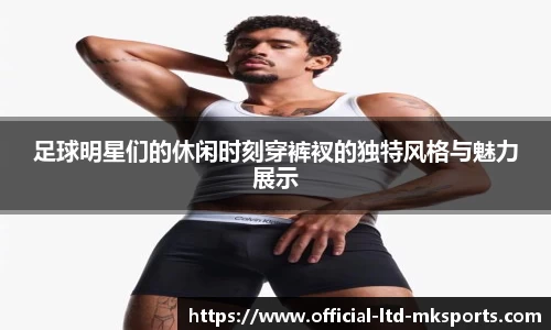 足球明星们的休闲时刻穿裤衩的独特风格与魅力展示