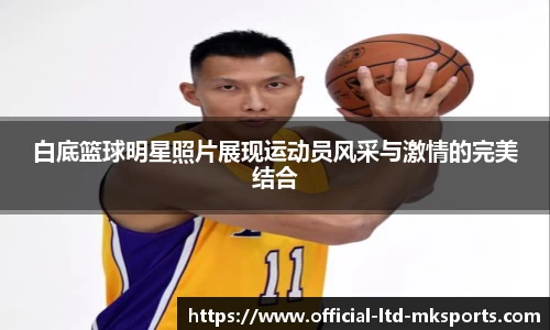 白底篮球明星照片展现运动员风采与激情的完美结合